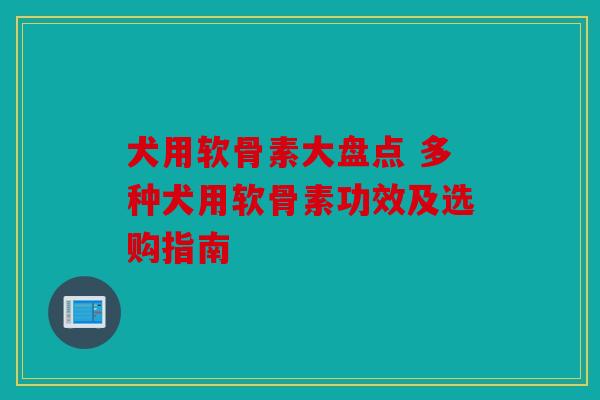 犬用软骨素大盘点 多种犬用软骨素功效及选购指南