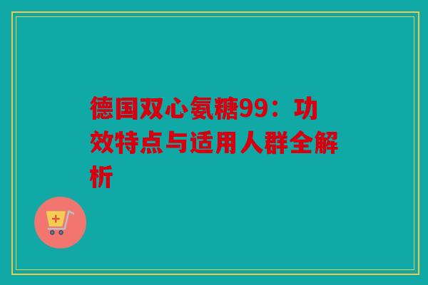 德国双心氨糖99：功效特点与适用人群全解析