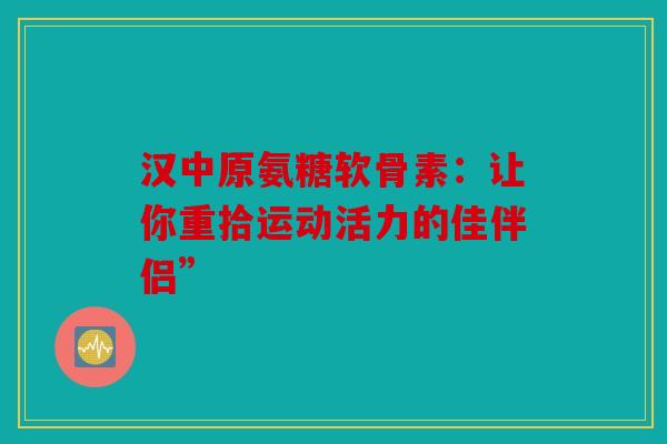 汉中原氨糖软骨素：让你重拾运动活力的佳伴侣”