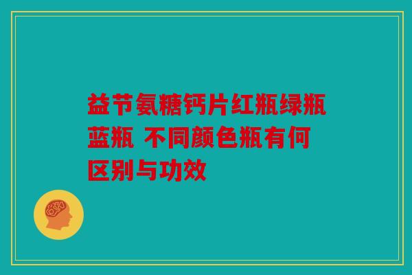 益节氨糖钙片红瓶绿瓶蓝瓶 不同颜色瓶有何区别与功效