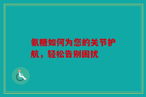 氨糖如何为您的关节护航，轻松告别困扰