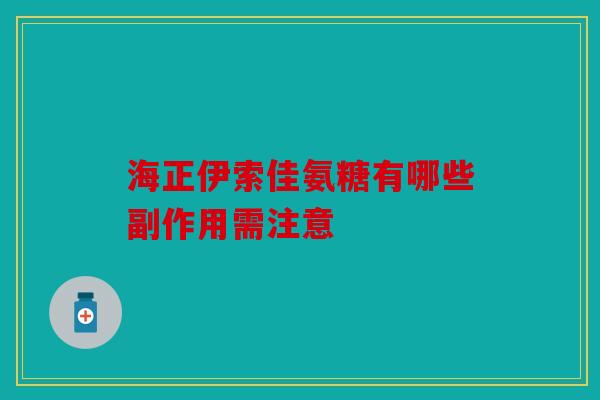 海正伊索佳氨糖有哪些副作用需注意