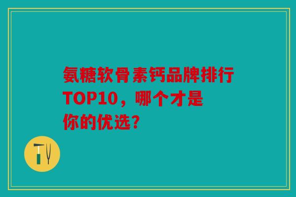 氨糖软骨素钙品牌排行TOP10，哪个才是你的优选？