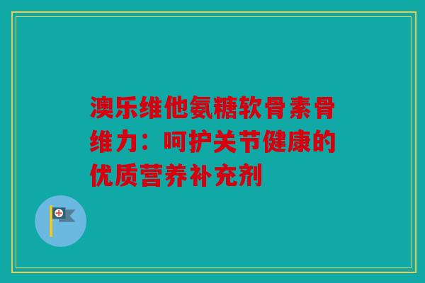 澳乐维他氨糖软骨素骨维力：呵护关节健康的优质营养补充剂