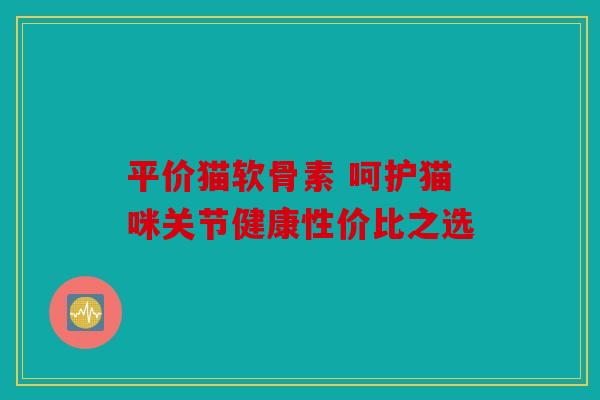 平价猫软骨素 呵护猫咪关节健康性价比之选