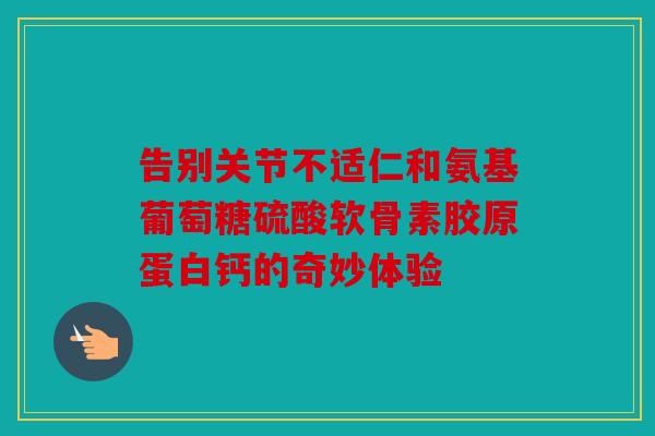 告别关节不适仁和氨基葡萄糖硫酸软骨素胶原蛋白钙的奇妙体验