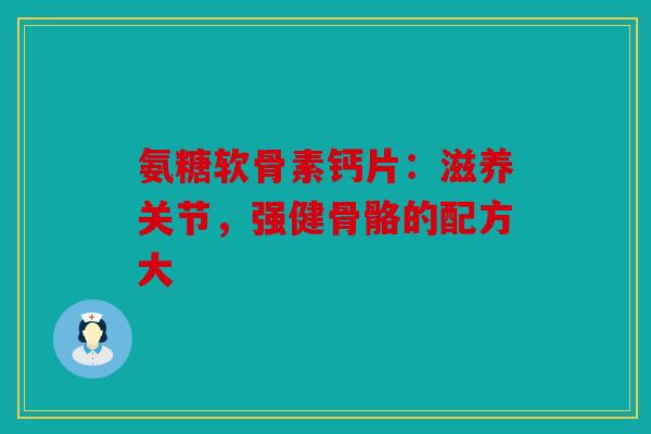 氨糖软骨素钙片：滋养关节，强健骨骼的配方大