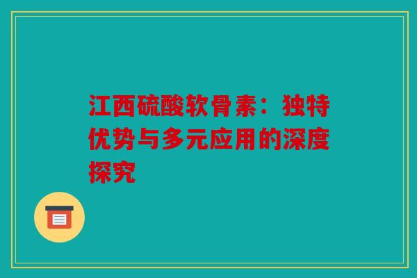 江西硫酸软骨素：独特优势与多元应用的深度探究