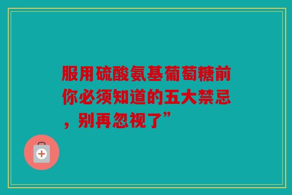 服用硫酸氨基葡萄糖前你必须知道的五大禁忌，别再忽视了”