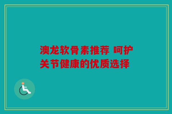 澳龙软骨素推荐 呵护关节健康的优质选择