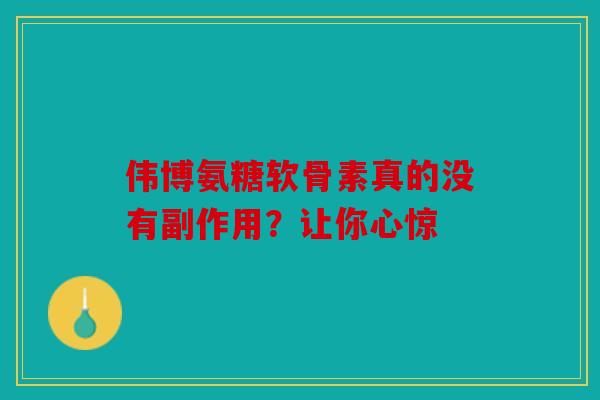 伟博氨糖软骨素真的没有副作用？让你心惊