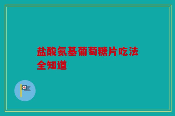 盐酸氨基葡萄糖片吃法全知道