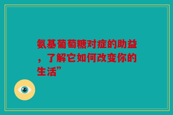 氨基葡萄糖对症的助益，了解它如何改变你的生活”