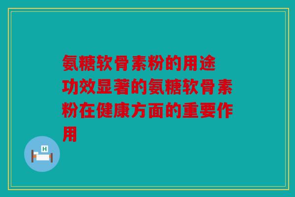 氨糖软骨素粉的用途 功效显著的氨糖软骨素粉在健康方面的重要作用