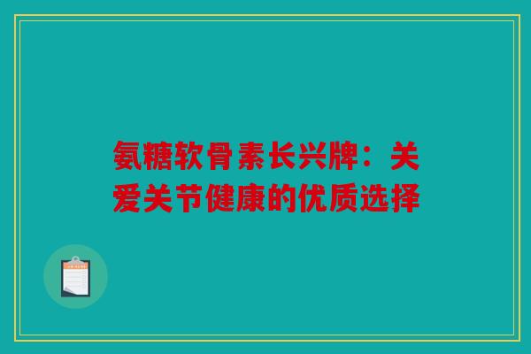 氨糖软骨素长兴牌：关爱关节健康的优质选择