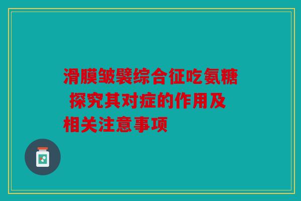 滑膜皱襞综合征吃氨糖 探究其对症的作用及相关注意事项