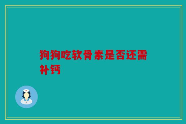 狗狗吃软骨素是否还需补钙