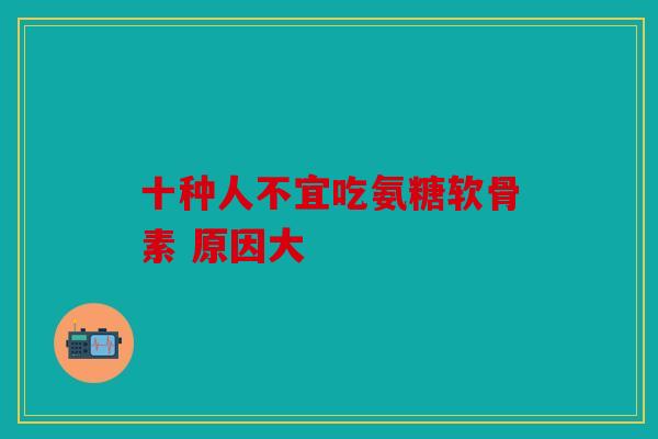 十种人不宜吃氨糖软骨素 原因大