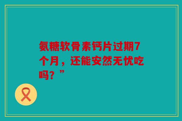 氨糖软骨素钙片过期7个月，还能安然无忧吃吗？”