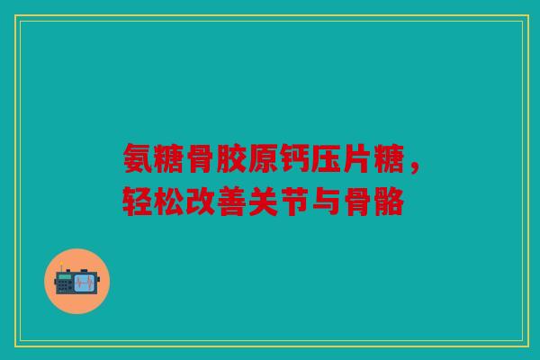 氨糖骨胶原钙压片糖，轻松改善关节与骨骼