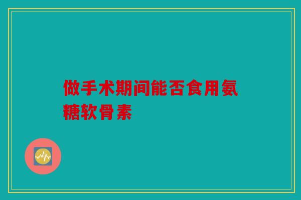 做手术期间能否食用氨糖软骨素