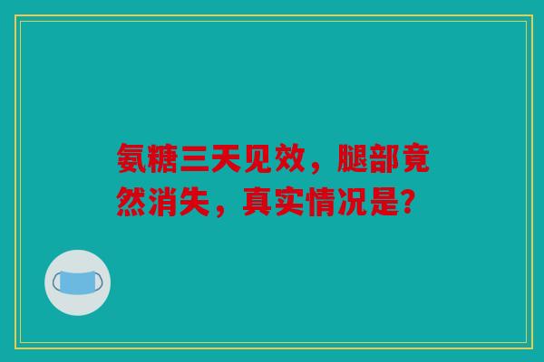 氨糖三天见效，腿部竟然消失，真实情况是？