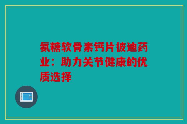 氨糖软骨素钙片彼迪药业：助力关节健康的优质选择