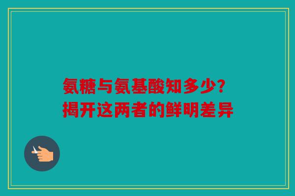 氨糖与氨基酸知多少？揭开这两者的鲜明差异