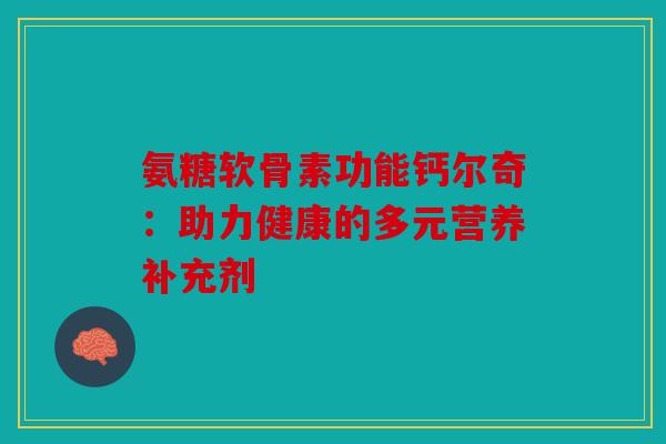 氨糖软骨素功能钙尔奇：助力健康的多元营养补充剂