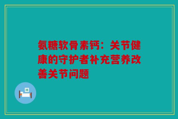 氨糖软骨素钙：关节健康的守护者补充营养改善关节问题