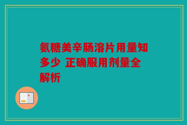 氨糖美辛肠溶片用量知多少 正确服用剂量全解析