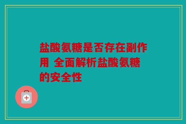 盐酸氨糖是否存在副作用 全面解析盐酸氨糖的安全性