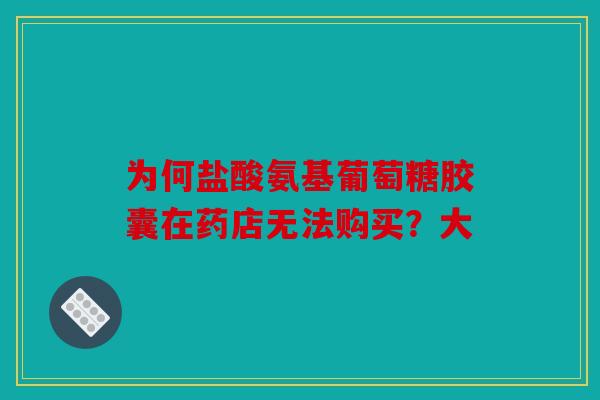 为何盐酸氨基葡萄糖胶囊在药店无法购买？大