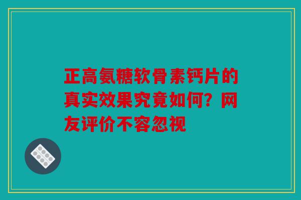 正高氨糖软骨素钙片的真实效果究竟如何？网友评价不容忽视