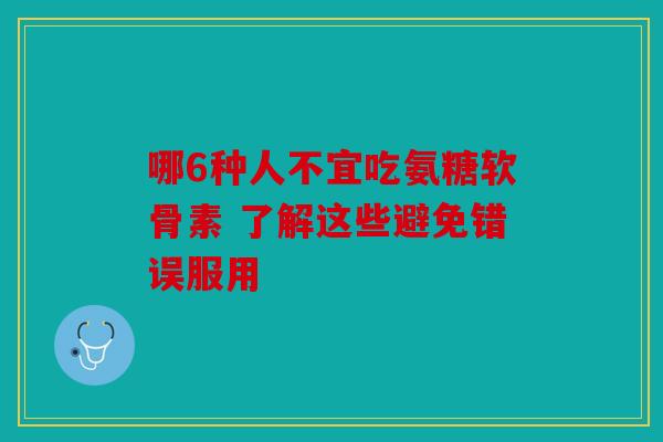 哪6种人不宜吃氨糖软骨素 了解这些避免错误服用