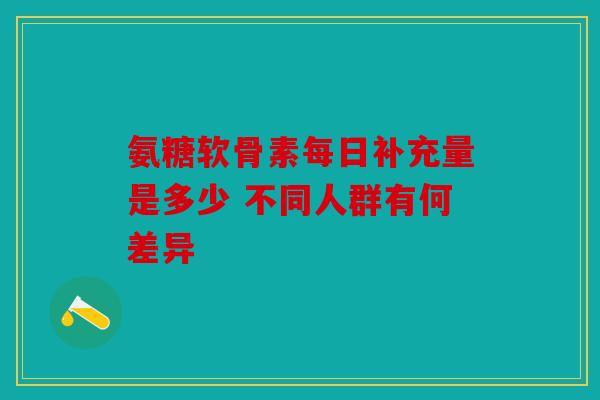 氨糖软骨素每日补充量是多少 不同人群有何差异