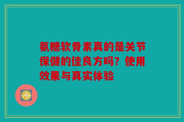 氨糖软骨素真的是关节保健的佳良方吗？使用效果与真实体验