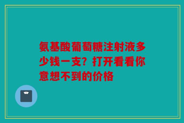 氨基酸葡萄糖注射液多少钱一支？打开看看你意想不到的价格