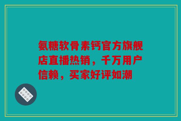 氨糖软骨素钙官方旗舰店直播热销，千万用户信赖，买家好评如潮