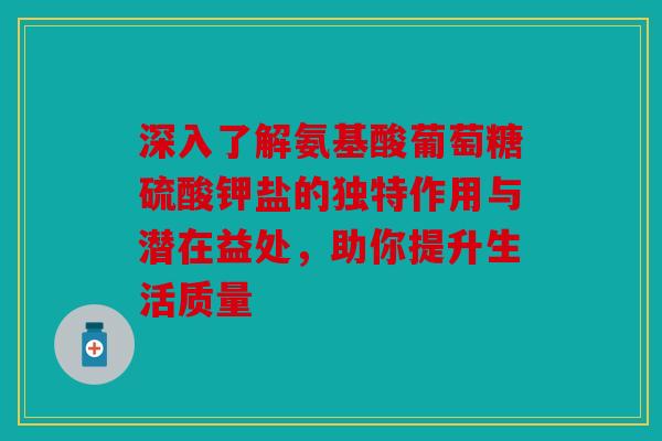 深入了解氨基酸葡萄糖硫酸钾盐的独特作用与潜在益处，助你提升生活质量