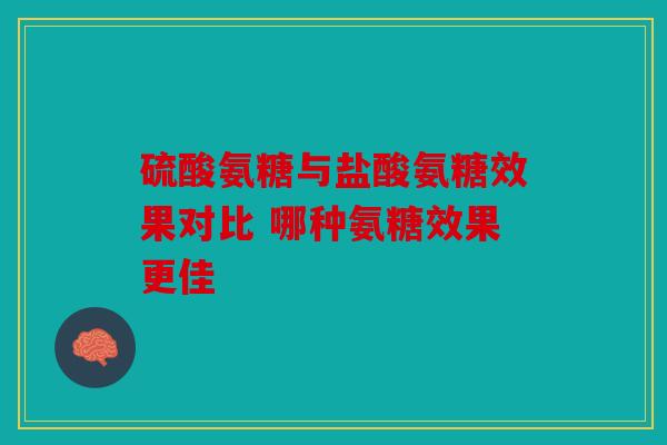 硫酸氨糖与盐酸氨糖效果对比 哪种氨糖效果更佳