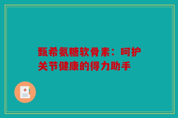 甄希氨糖软骨素：呵护关节健康的得力助手