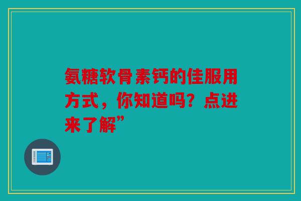 氨糖软骨素钙的佳服用方式，你知道吗？点进来了解”