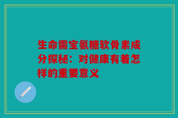 生命需宝氨糖软骨素成分探秘：对健康有着怎样的重要意义