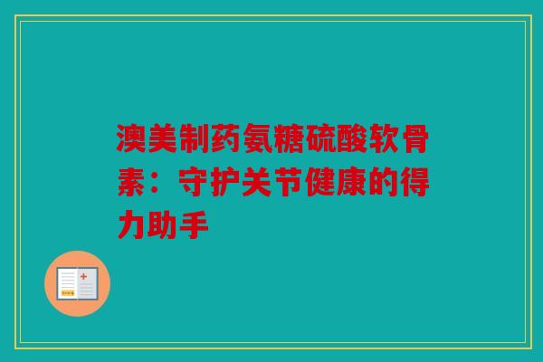 澳美制药氨糖硫酸软骨素：守护关节健康的得力助手