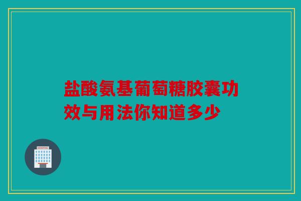 盐酸氨基葡萄糖胶囊功效与用法你知道多少