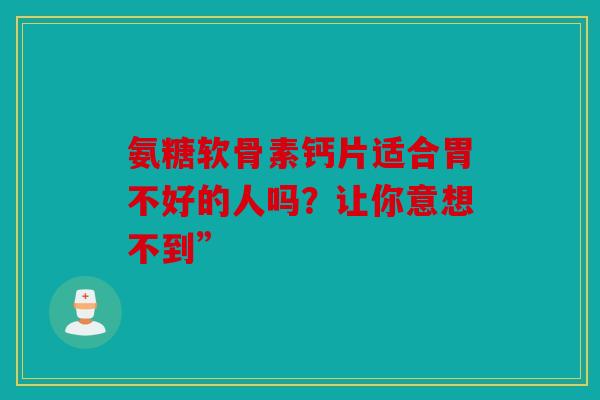 氨糖软骨素钙片适合胃不好的人吗？让你意想不到”