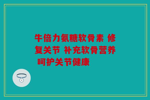 牛倍力氨糖软骨素 修复关节 补充软骨营养 呵护关节健康