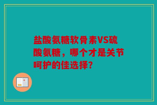 盐酸氨糖软骨素VS硫酸氨糖，哪个才是关节呵护的佳选择？