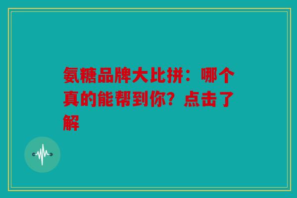 氨糖品牌大比拼：哪个真的能帮到你？点击了解